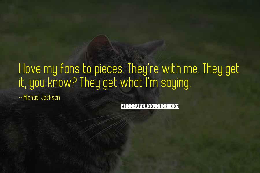 Michael Jackson Quotes: I love my fans to pieces. They're with me. They get it, you know? They get what I'm saying.