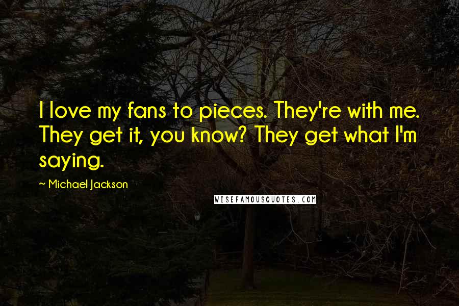 Michael Jackson Quotes: I love my fans to pieces. They're with me. They get it, you know? They get what I'm saying.
