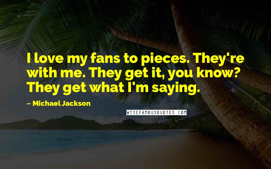 Michael Jackson Quotes: I love my fans to pieces. They're with me. They get it, you know? They get what I'm saying.