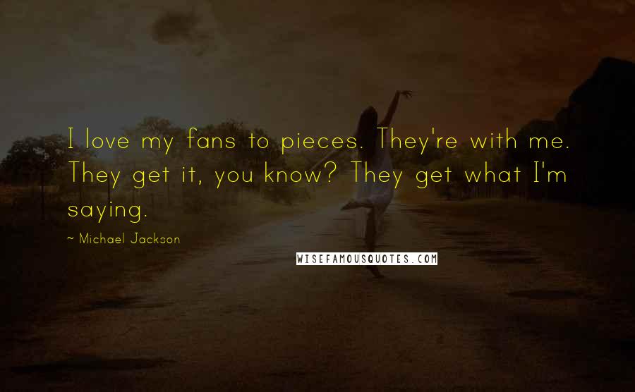 Michael Jackson Quotes: I love my fans to pieces. They're with me. They get it, you know? They get what I'm saying.