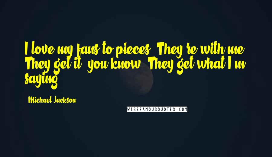 Michael Jackson Quotes: I love my fans to pieces. They're with me. They get it, you know? They get what I'm saying.