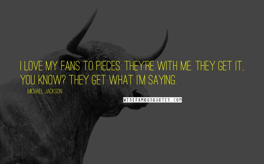 Michael Jackson Quotes: I love my fans to pieces. They're with me. They get it, you know? They get what I'm saying.