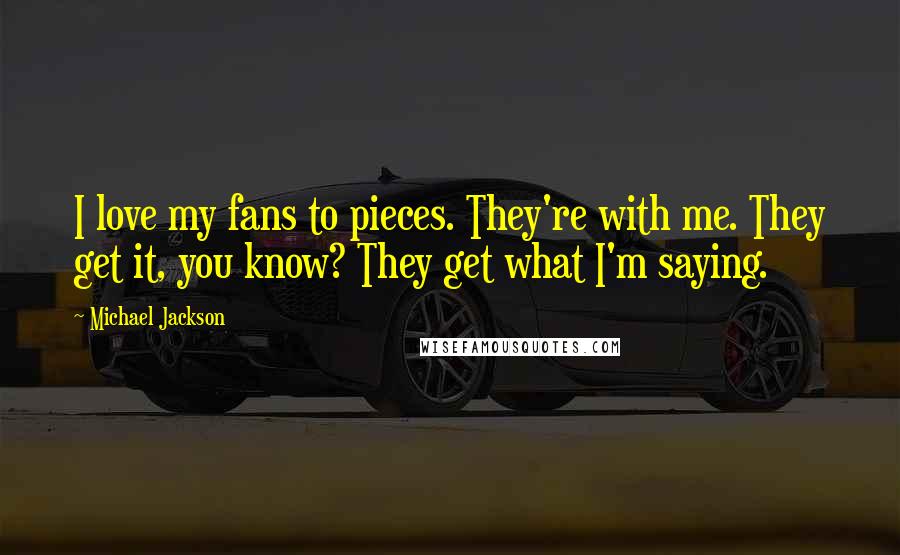 Michael Jackson Quotes: I love my fans to pieces. They're with me. They get it, you know? They get what I'm saying.