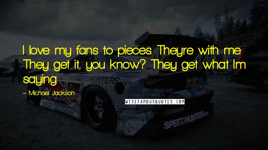 Michael Jackson Quotes: I love my fans to pieces. They're with me. They get it, you know? They get what I'm saying.