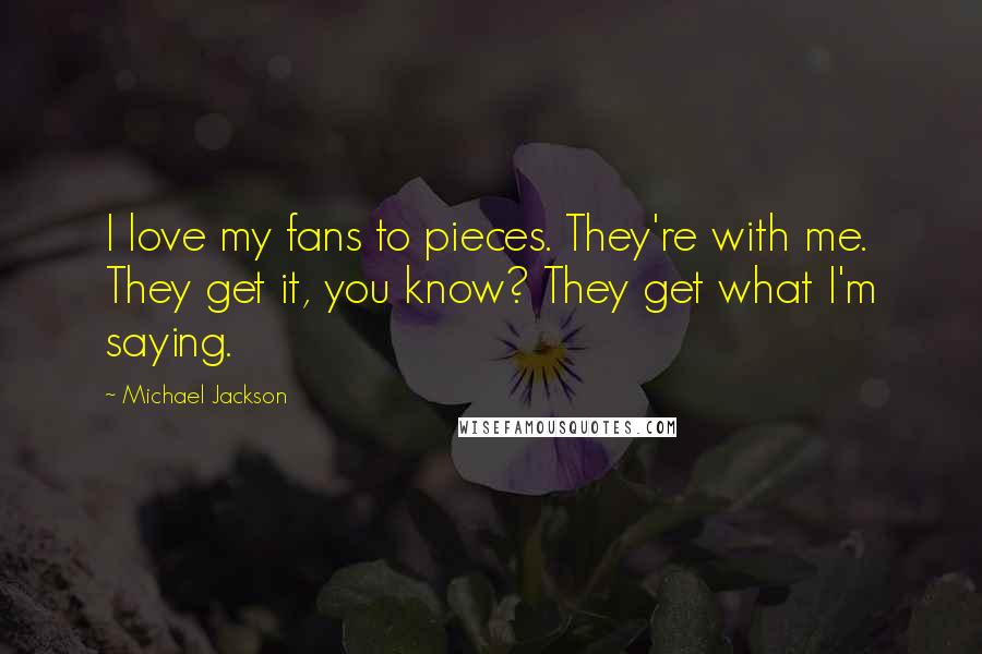 Michael Jackson Quotes: I love my fans to pieces. They're with me. They get it, you know? They get what I'm saying.