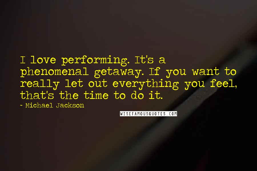 Michael Jackson Quotes: I love performing. It's a phenomenal getaway. If you want to really let out everything you feel, that's the time to do it.