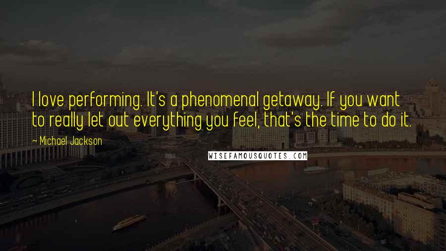 Michael Jackson Quotes: I love performing. It's a phenomenal getaway. If you want to really let out everything you feel, that's the time to do it.