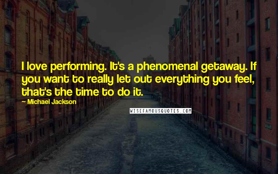 Michael Jackson Quotes: I love performing. It's a phenomenal getaway. If you want to really let out everything you feel, that's the time to do it.