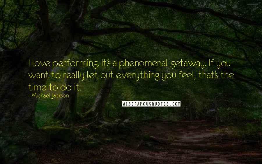 Michael Jackson Quotes: I love performing. It's a phenomenal getaway. If you want to really let out everything you feel, that's the time to do it.