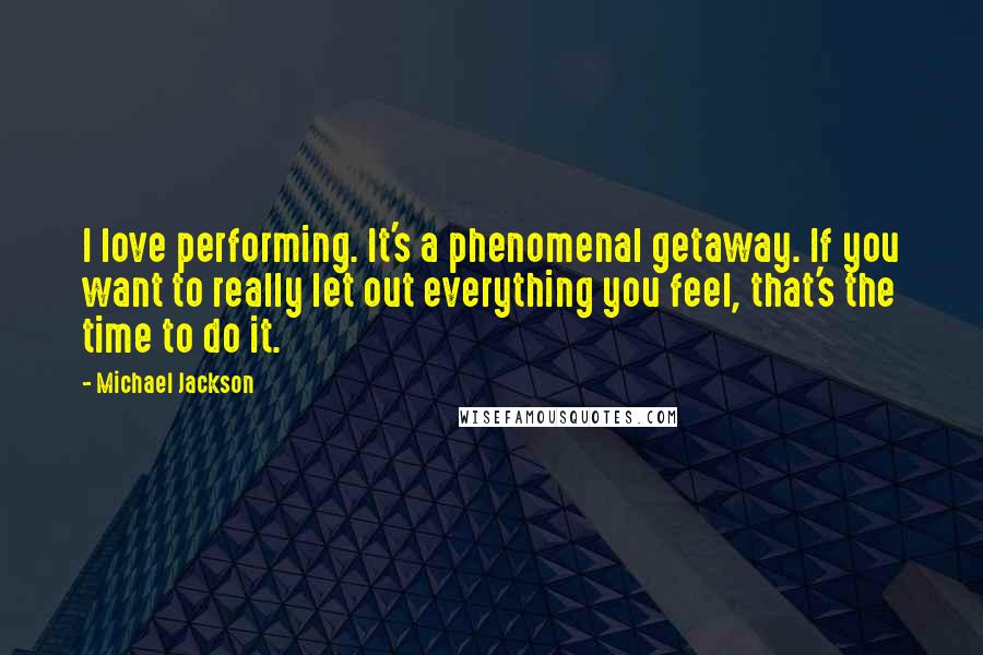 Michael Jackson Quotes: I love performing. It's a phenomenal getaway. If you want to really let out everything you feel, that's the time to do it.