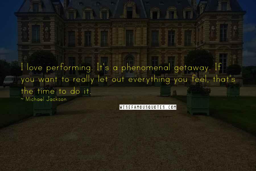 Michael Jackson Quotes: I love performing. It's a phenomenal getaway. If you want to really let out everything you feel, that's the time to do it.