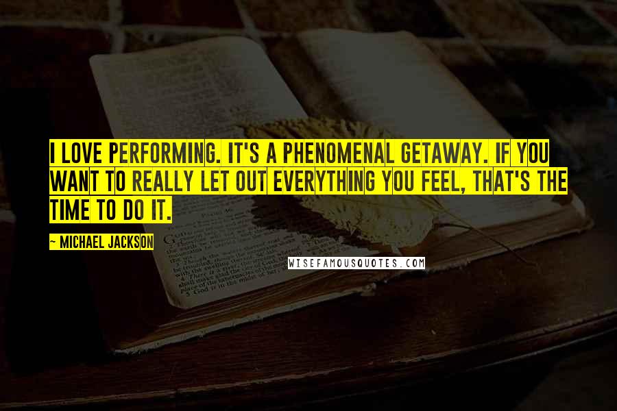 Michael Jackson Quotes: I love performing. It's a phenomenal getaway. If you want to really let out everything you feel, that's the time to do it.