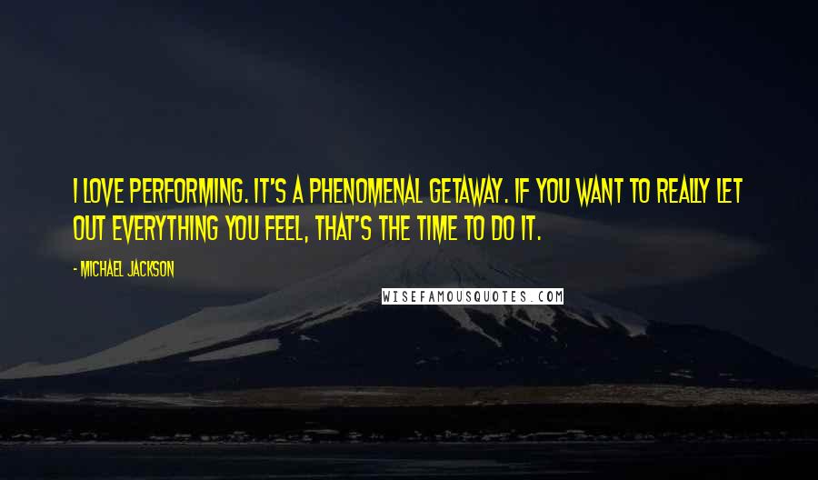 Michael Jackson Quotes: I love performing. It's a phenomenal getaway. If you want to really let out everything you feel, that's the time to do it.