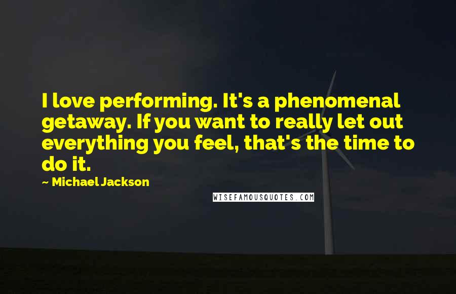 Michael Jackson Quotes: I love performing. It's a phenomenal getaway. If you want to really let out everything you feel, that's the time to do it.