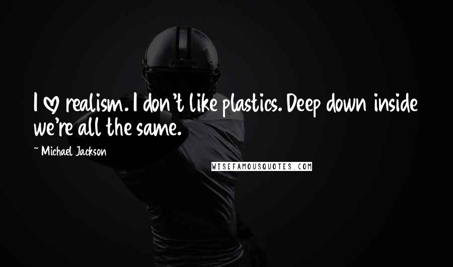 Michael Jackson Quotes: I love realism. I don't like plastics. Deep down inside we're all the same.