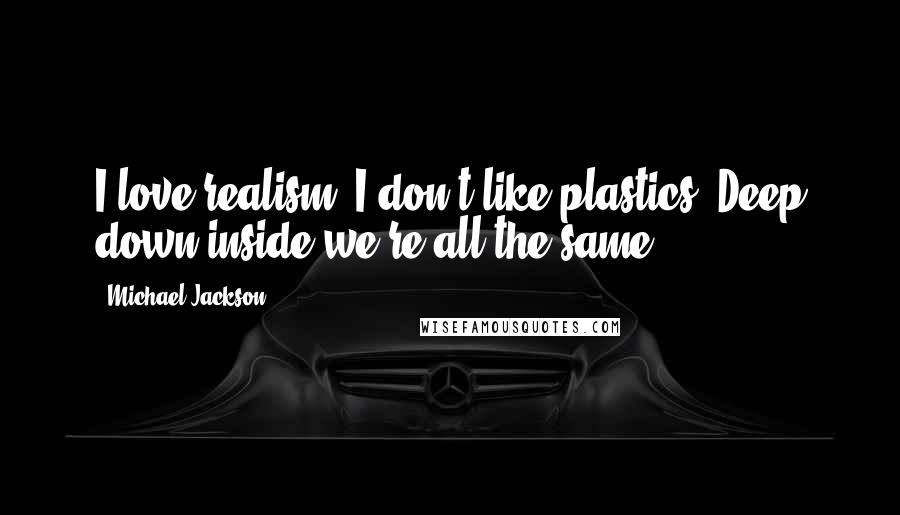 Michael Jackson Quotes: I love realism. I don't like plastics. Deep down inside we're all the same.