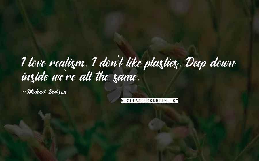 Michael Jackson Quotes: I love realism. I don't like plastics. Deep down inside we're all the same.