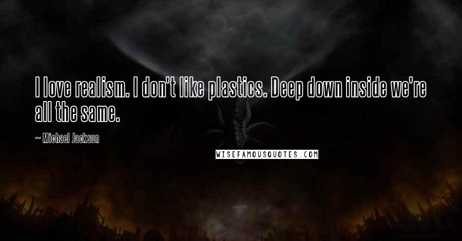 Michael Jackson Quotes: I love realism. I don't like plastics. Deep down inside we're all the same.