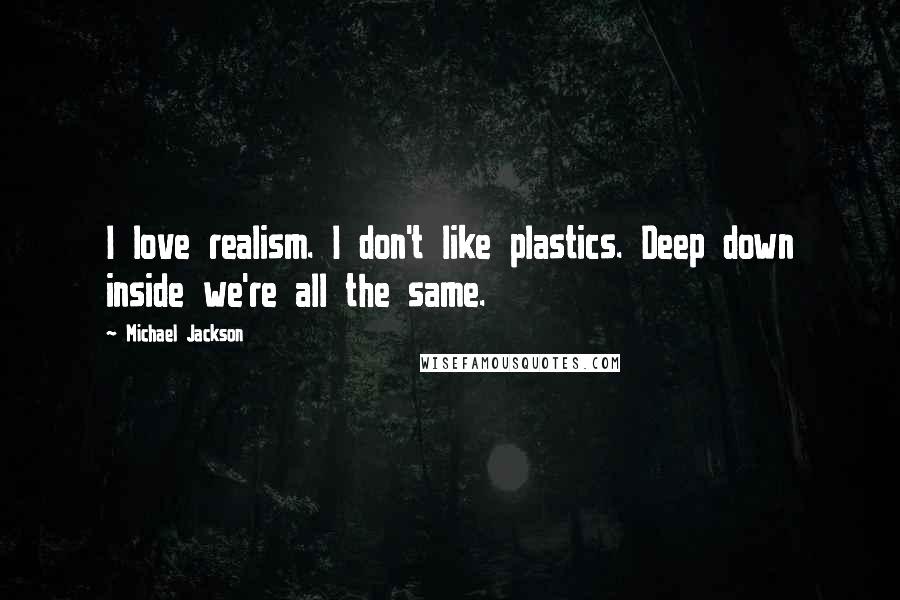 Michael Jackson Quotes: I love realism. I don't like plastics. Deep down inside we're all the same.