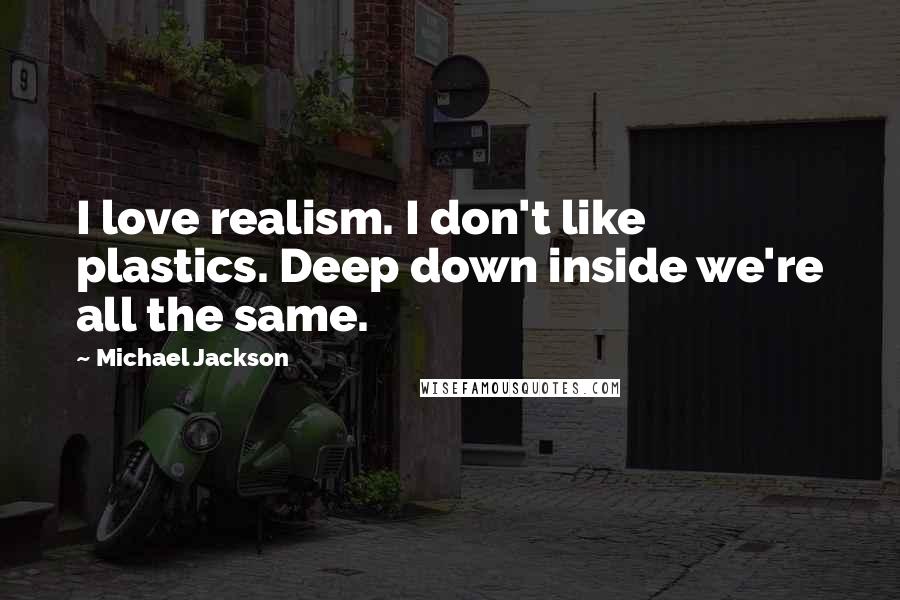 Michael Jackson Quotes: I love realism. I don't like plastics. Deep down inside we're all the same.
