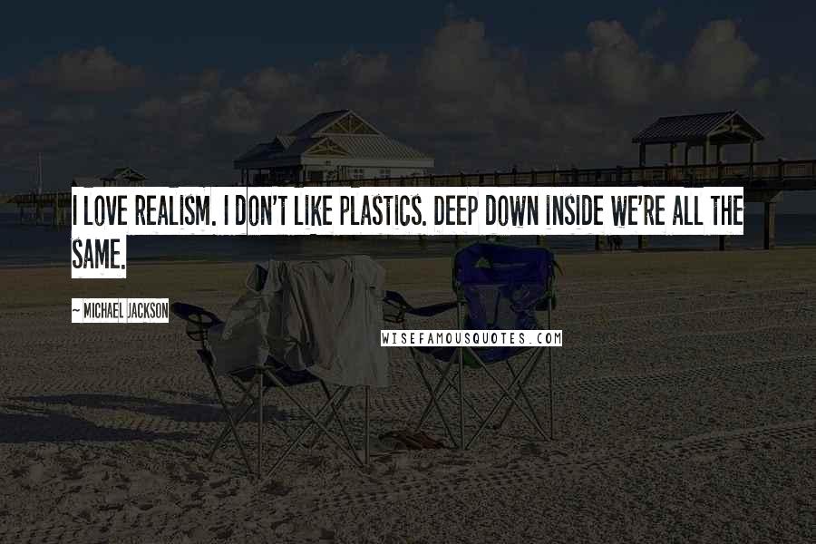 Michael Jackson Quotes: I love realism. I don't like plastics. Deep down inside we're all the same.