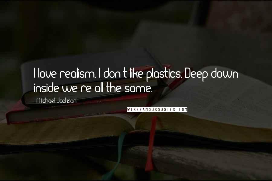 Michael Jackson Quotes: I love realism. I don't like plastics. Deep down inside we're all the same.