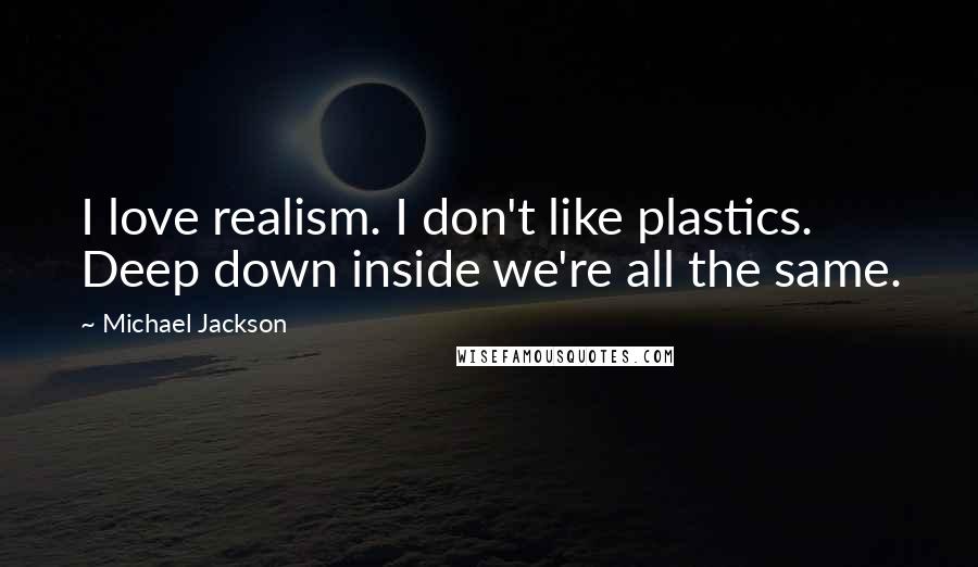 Michael Jackson Quotes: I love realism. I don't like plastics. Deep down inside we're all the same.