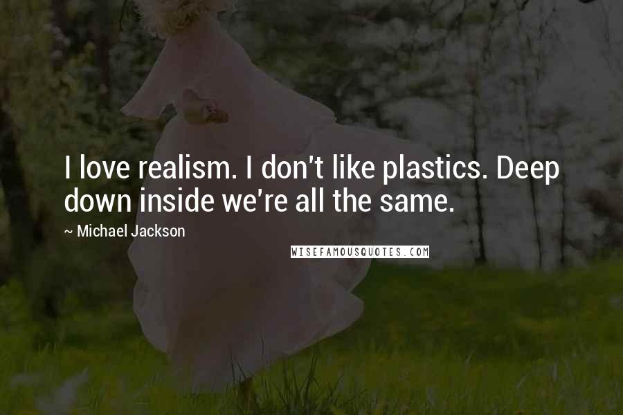 Michael Jackson Quotes: I love realism. I don't like plastics. Deep down inside we're all the same.