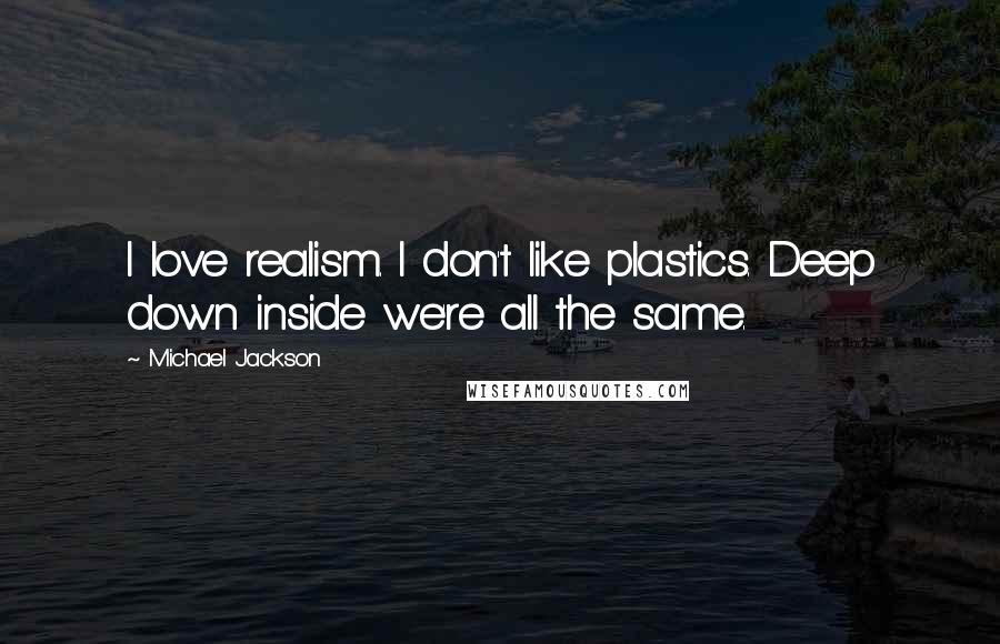 Michael Jackson Quotes: I love realism. I don't like plastics. Deep down inside we're all the same.
