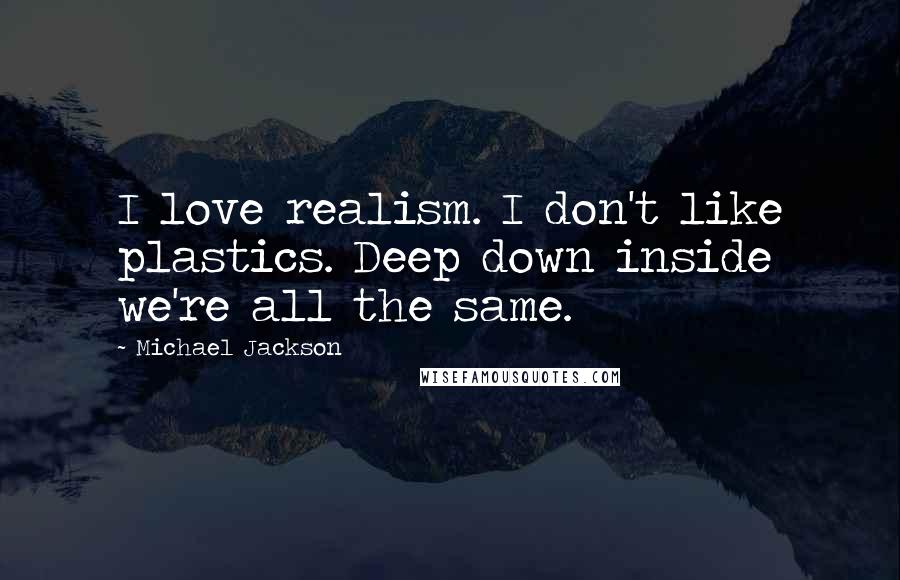 Michael Jackson Quotes: I love realism. I don't like plastics. Deep down inside we're all the same.