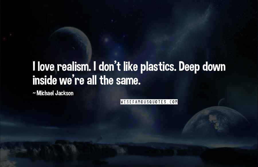 Michael Jackson Quotes: I love realism. I don't like plastics. Deep down inside we're all the same.