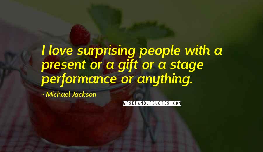 Michael Jackson Quotes: I love surprising people with a present or a gift or a stage performance or anything.