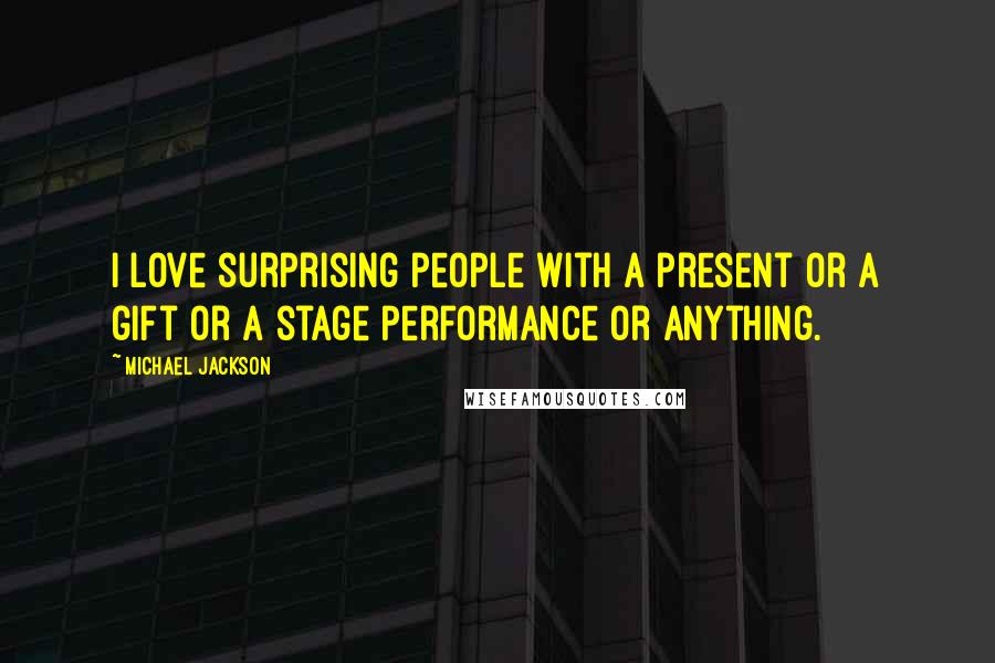 Michael Jackson Quotes: I love surprising people with a present or a gift or a stage performance or anything.