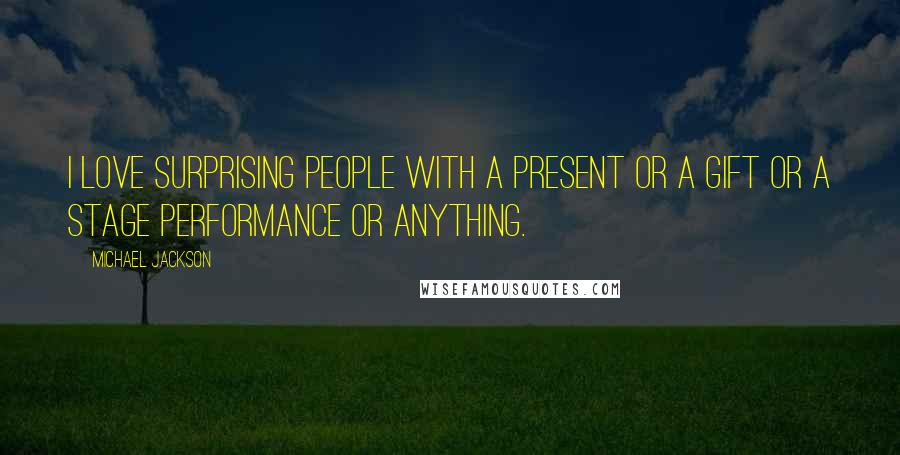 Michael Jackson Quotes: I love surprising people with a present or a gift or a stage performance or anything.