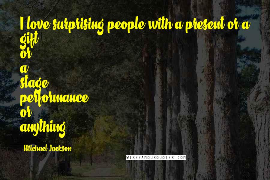 Michael Jackson Quotes: I love surprising people with a present or a gift or a stage performance or anything.