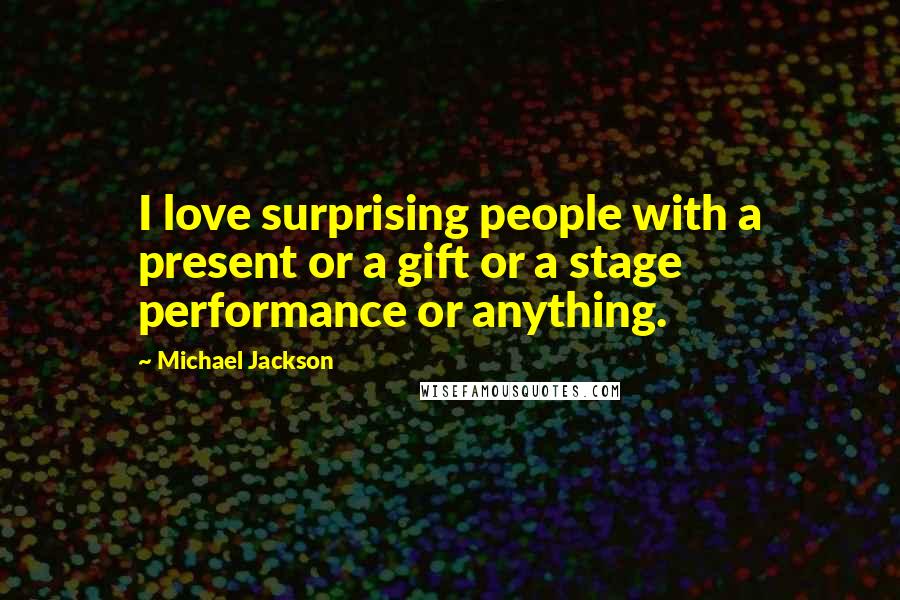 Michael Jackson Quotes: I love surprising people with a present or a gift or a stage performance or anything.