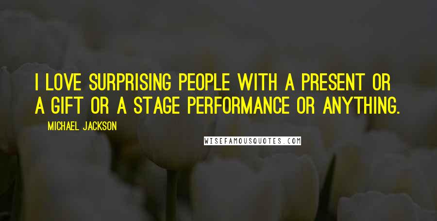 Michael Jackson Quotes: I love surprising people with a present or a gift or a stage performance or anything.