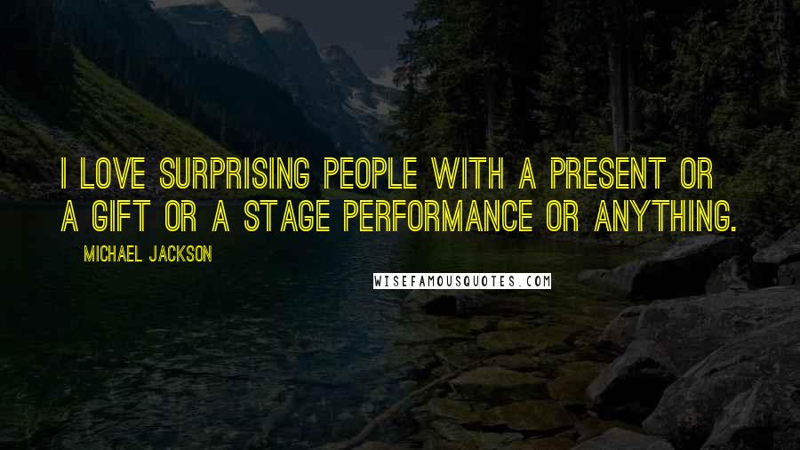 Michael Jackson Quotes: I love surprising people with a present or a gift or a stage performance or anything.