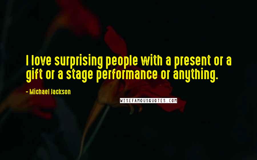 Michael Jackson Quotes: I love surprising people with a present or a gift or a stage performance or anything.