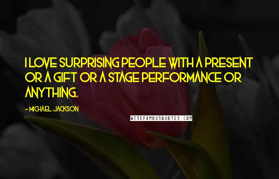 Michael Jackson Quotes: I love surprising people with a present or a gift or a stage performance or anything.