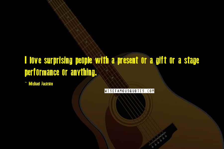 Michael Jackson Quotes: I love surprising people with a present or a gift or a stage performance or anything.