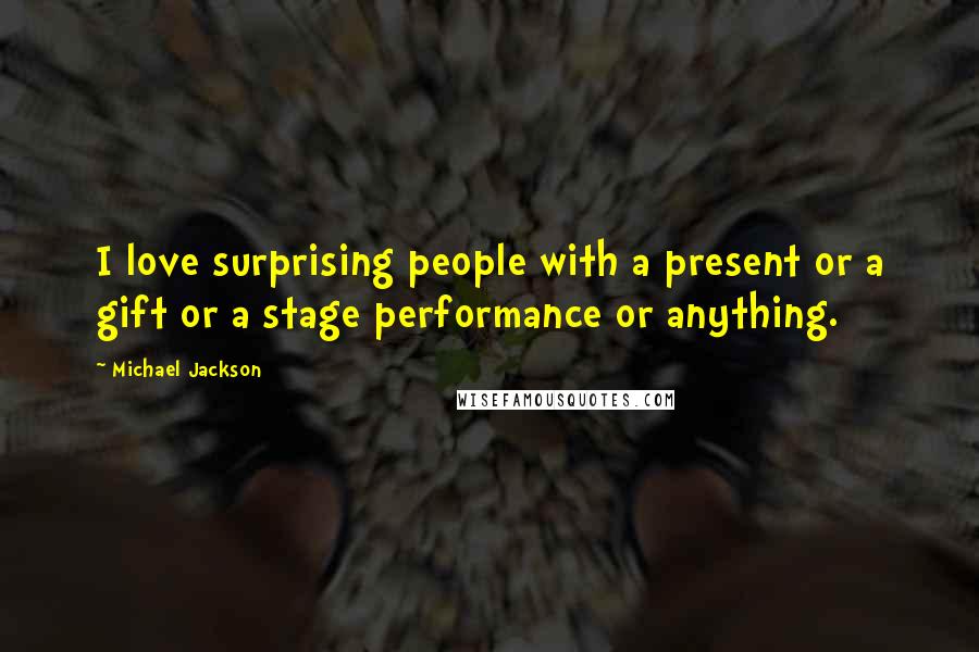 Michael Jackson Quotes: I love surprising people with a present or a gift or a stage performance or anything.