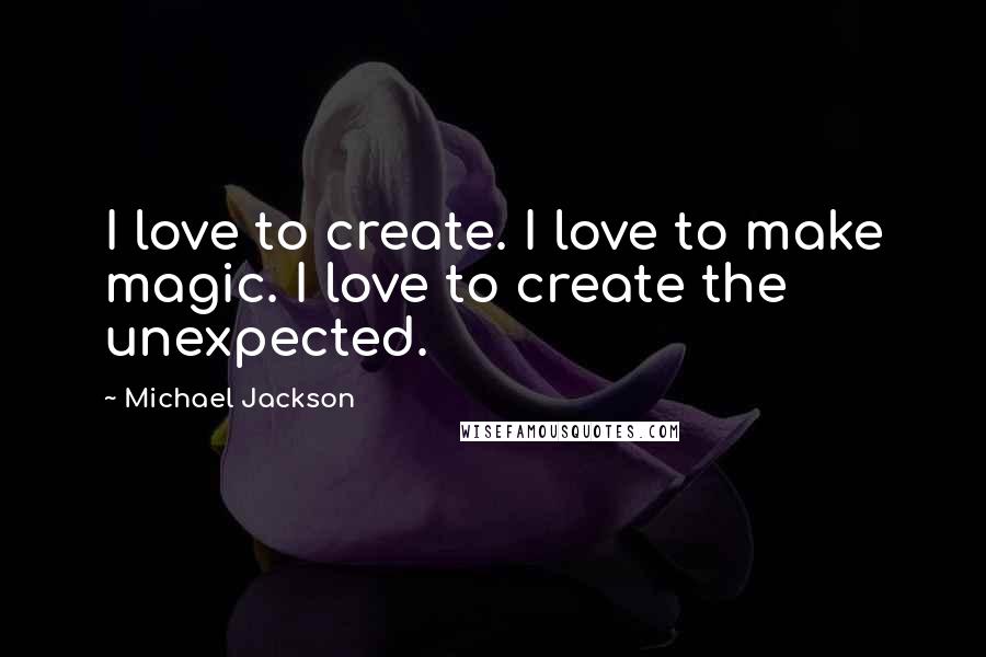 Michael Jackson Quotes: I love to create. I love to make magic. I love to create the unexpected.