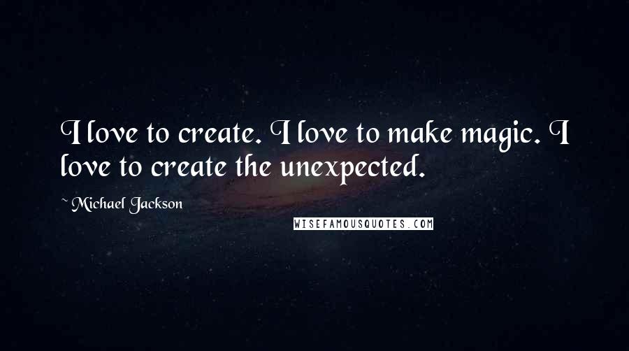 Michael Jackson Quotes: I love to create. I love to make magic. I love to create the unexpected.