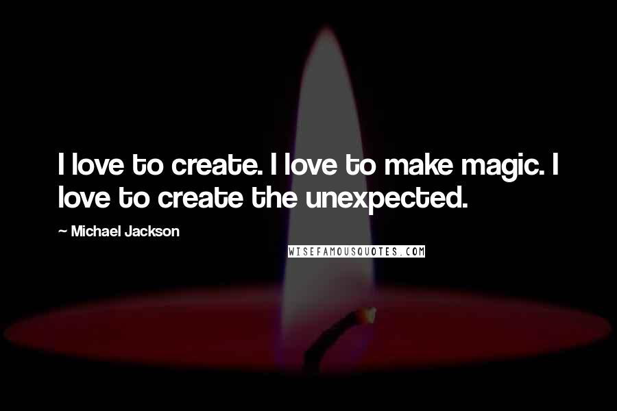 Michael Jackson Quotes: I love to create. I love to make magic. I love to create the unexpected.