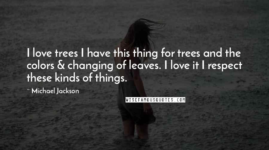 Michael Jackson Quotes: I love trees I have this thing for trees and the colors & changing of leaves. I love it I respect these kinds of things.