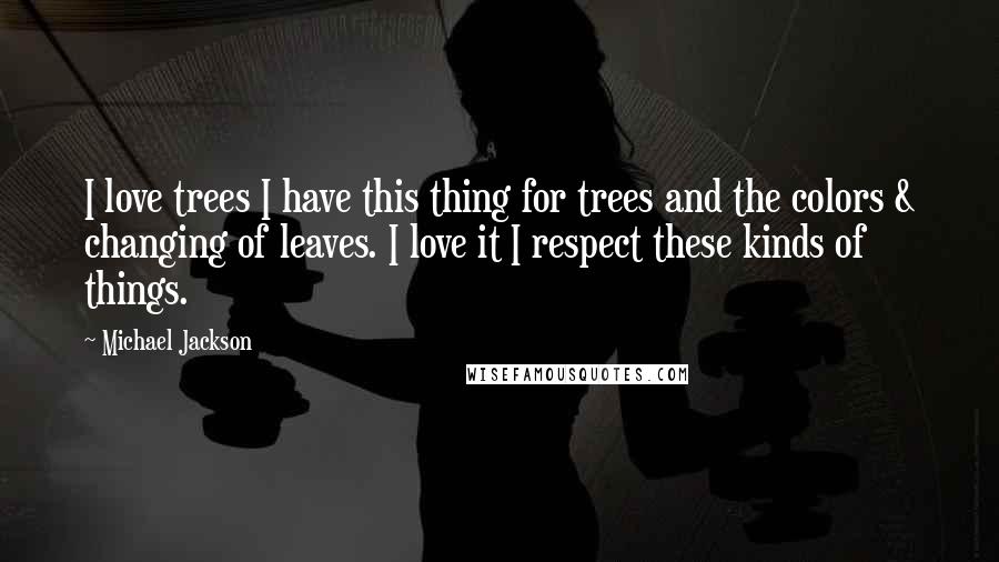 Michael Jackson Quotes: I love trees I have this thing for trees and the colors & changing of leaves. I love it I respect these kinds of things.