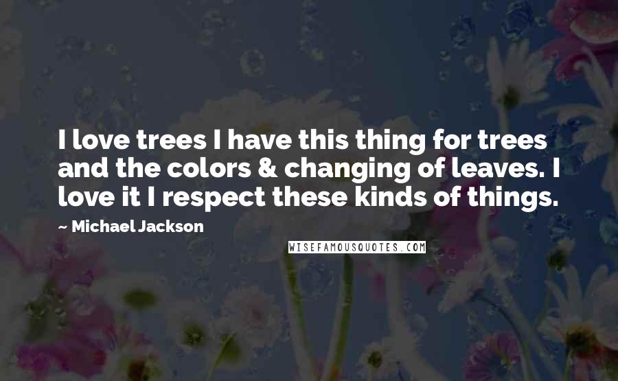 Michael Jackson Quotes: I love trees I have this thing for trees and the colors & changing of leaves. I love it I respect these kinds of things.