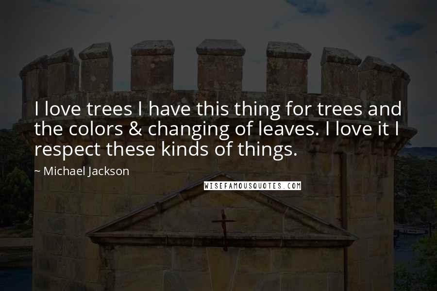 Michael Jackson Quotes: I love trees I have this thing for trees and the colors & changing of leaves. I love it I respect these kinds of things.