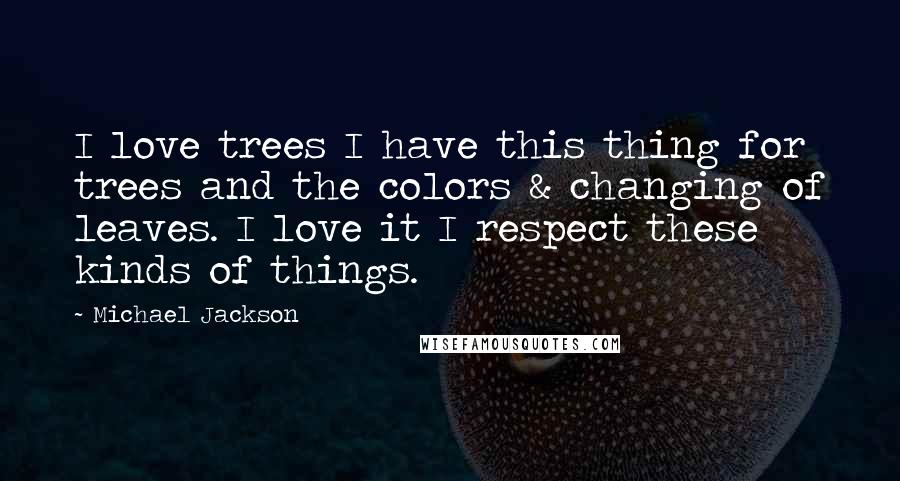 Michael Jackson Quotes: I love trees I have this thing for trees and the colors & changing of leaves. I love it I respect these kinds of things.